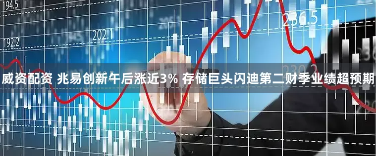 威资配资 兆易创新午后涨近3% 存储巨头闪迪第二财季业绩超预期