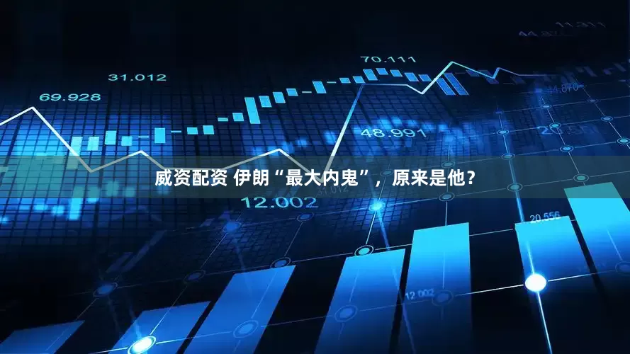 威资配资 伊朗“最大内鬼”，原来是他？