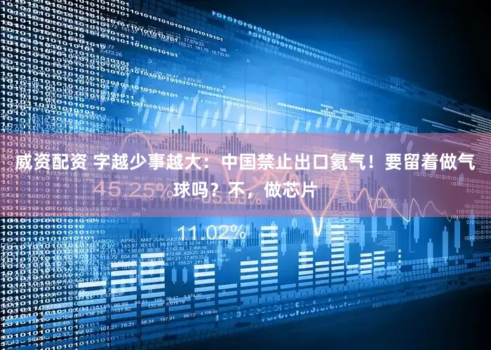 威资配资 字越少事越大：中国禁止出口氦气！要留着做气球吗？不，做芯片
